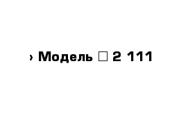  › Модель ­ 2 111